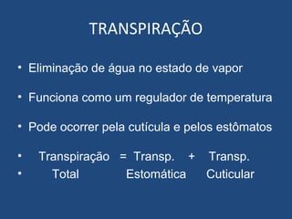 TRANSPIRAÇÃO

• Eliminação de água no estado de vapor

• Funciona como um regulador de temperatura

• Pode ocorrer pela cutícula e pelos estômatos

•   Transpiração = Transp. + Transp.
•     Total       Estomática Cuticular
 