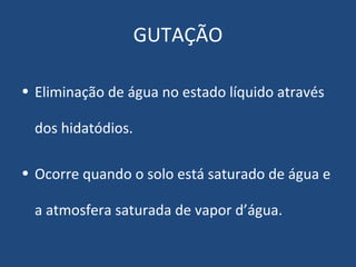 GUTAÇÃO

• Eliminação de água no estado líquido através

  dos hidatódios.

• Ocorre quando o solo está saturado de água e

  a atmosfera saturada de vapor d’água.
 