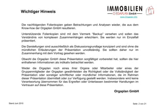 Wichtiger Hinweis Die nachfolgenden Folienkopien geben Betrachtungen und Analysen wieder, die aus dem Know-how der Orgaplan GmbH resultieren. Unterstützende Folienkopien sind mit dem Vermerk “Backup” versehen und sollen das Verständnis von komplexen Zusammenhängen erleichtern. Sie werden nur im Einzelfall präsentiert. Die Darstellungen sind ausschließlich als Diskussionsgrundlage konzipiert und sind ohne die mündlichen Erläuterungen der Präsentation unvollständig. Sie sollten daher nur im Zusammenhang mit dem Vortrag gesehen werden. Obwohl die Orgaplan GmbH diese Präsentation sorgfältigst vorbereitet hat, sollten die hier enthaltenen Informationen als indikativ betrachtet werden. Weder die Orgaplan noch eines ihrer Organe oder Mitarbeiter oder eines der Gruppenmitglieder der Orgaplan gewährleisten die Richtigkeit oder die Vollständigkeit der Präsentation oder sonstiger schriftlicher oder mündlicher Informationen, die im Rahmen dieser Präsentation übermittelt oder zur Verfügung gestellt werden. Insbesondere wird keine Verantwortung übernommen für das Ergreifen oder Unterlassen bestimmter Handlungen im Vertrauen auf diese Präsentation. Orgaplan GmbH 