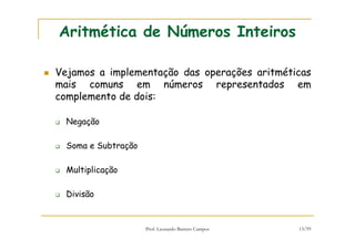 Prof. Leonardo Barreto Campos 13/59
Aritmética de Números Inteiros
Vejamos a implementação das operações aritméticas
mais comuns em números representados em
complemento de dois:
Negação
Soma e Subtração
Multiplicação
Divisão
 