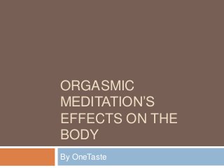 ORGASMIC
MEDITATION’S
EFFECTS ON THE
BODY
By OneTaste

 