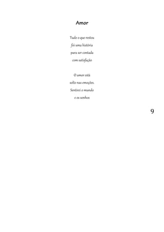 9
Amor
Tudo o que restou
foi uma história
para ser contada
com satisfação
O amor está
solto nas emoções.
Sentirei o mundo
e os sonhos
 