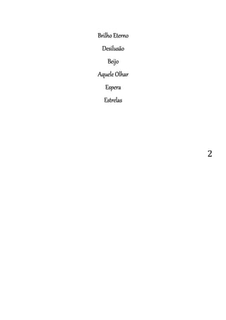 2
BrilhoBrilhoBrilhoBrilho EEEEternoternoternoterno
DesilusãoDesilusãoDesilusãoDesilusão
BeijoBeijoBeijoBeijo
AqueleAqueleAqueleAquele OOOOlharlharlharlhar
EsperaEsperaEsperaEspera
EstrelasEstrelasEstrelasEstrelas
 