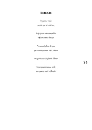 34
Estrelas
Busco no vazio
aquilo que só você tem
Hoje quero ser teu espelho
refletir os teus desejos
Pequenas bolhas de vida
que nos empurram para o amor
Imagens que nos fazem delirar
Entre as estrelas da noite
eu quero a mais brilhante
 