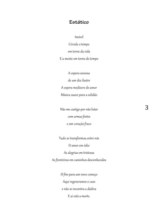 3
Estático
Imóvel
Circula o tempo
em torno da vida
E a mente em torno do tempo
A espera ansiosa
de um dia ilustre
A espera medíocre do amor
Música suave para a solidão
Não me castigo por não lutar
com armas fortes
e um coração fraco
Tudo se transformou entre nós
O amor em ódio
As alegrias em tristezas
As fronteiras em caminhos desconhecidos
O fim para um novo começo
Aqui regeneramos o caos
e não se encontra a dádiva
E aí está a morte.
 