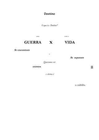 8
Destino
O que é o Destino?
uma com a
GUERRA x VIDA
Se encontram
e
Se separam
Queremos ser
eternos
e eterna é
aaa sssooollliiidddãããooo
 