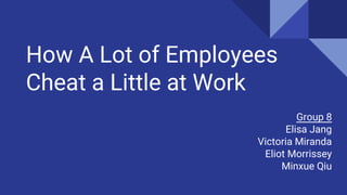 How A Lot of Employees
Cheat a Little at Work
Group 8
Elisa Jang
Victoria Miranda
Eliot Morrissey
Minxue Qiu
 