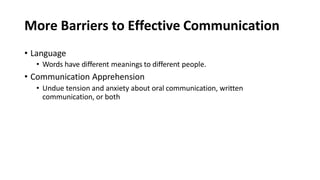 More Barriers to Effective Communication
• Language
• Words have different meanings to different people.
• Communication Apprehension
• Undue tension and anxiety about oral communication, written
communication, or both
 