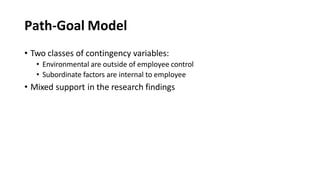 Path-Goal Model
• Two classes of contingency variables:
• Environmental are outside of employee control
• Subordinate factors are internal to employee
• Mixed support in the research findings
 