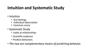 Intuition and Systematic Study
• Intuition
• Gut feelings
• Individual observation
• Common sense
• Systematic Study
• Looks at relationships
• Scientific evidence
• Predicts behaviors
• The two are complementary means of predicting behavior.
 