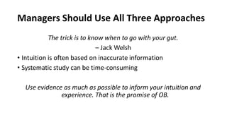 Managers Should Use All Three Approaches
The trick is to know when to go with your gut.
– Jack Welsh
• Intuition is often based on inaccurate information
• Systematic study can be time-consuming
Use evidence as much as possible to inform your intuition and
experience. That is the promise of OB.
 