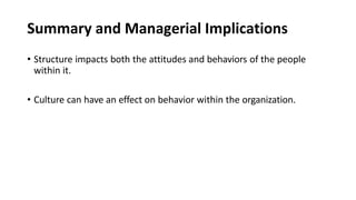 Summary and Managerial Implications
• Structure impacts both the attitudes and behaviors of the people
within it.
• Culture can have an effect on behavior within the organization.
 