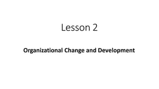 Lesson 2
Organizational Change and Development
 