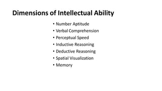 Dimensions of Intellectual Ability
• Number Aptitude
• Verbal Comprehension
• Perceptual Speed
• Inductive Reasoning
• Deductive Reasoning
• Spatial Visualization
• Memory
 