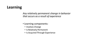 Learning
Any relatively permanent change in behavior
that occurs as a result of experience
• Learning components:
• Involves Change
• Is Relatively Permanent
• Is Acquired Through Experience
 
