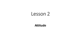 Lesson 2
Attitude
 