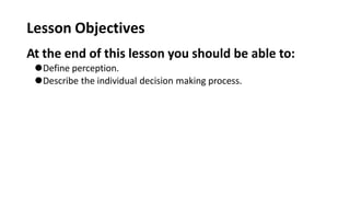 Lesson Objectives
At the end of this lesson you should be able to:
⚫Define perception.
⚫Describe the individual decision making process.
 