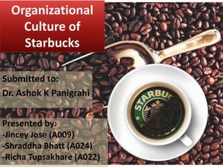 Presented by:
-Jincey Jose (A009)
-Shraddha Bhatt (A024)
-Richa Tupsakhare (A022)
Organizational
Culture of
Starbucks
Submitted to:
Dr. Ashok K Panigrahi
 