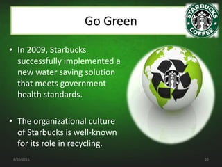 Go Green
• In 2009, Starbucks
successfully implemented a
new water saving solution
that meets government
health standards....