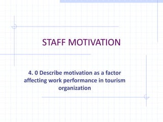 STAFF MOTIVATION
4. 0 Describe motivation as a factor
affecting work performance in tourism
organization
 