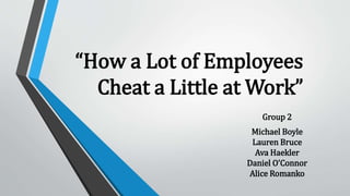 “How a Lot of Employees
Cheat a Little at Work”
Group 2
Michael Boyle
Lauren Bruce
Ava Haekler
Daniel O’Connor
Alice Romanko
 
