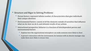 Ethical Dilemmas
Involve situations with two choices, neither of which resolves the situation in an ethically acceptablemanner
• Could highlight breaks in confidentiality or misuse of time: balancing personal responsibilities v. work
priorities, confidentiality which could impact other person’s health
• Cognitive biases and organization practices “blind managers to unethical behavior, whether it is
their own or that of others”
• Could explain misuse of time – other people are doing it, so it becomes an organizational
practice and difficult to discipline or otherwise deal with, so its ignored
• While criminally minded people exist in the workplace, most are in fact good people with good
intentions
Sometimes, there isn’t an “easy” right answer.
 