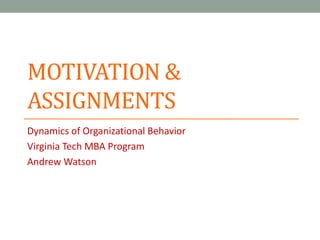 MOTIVATION &
ASSIGNMENTS
Dynamics of Organizational Behavior
Virginia Tech MBA Program
Andrew Watson
 