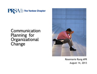 Communication
Planning for
Organizational
Change
Rosemarie Rung APR
August 14, 2013
 