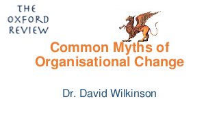 Common Myths of
Organisational Change
Dr. David Wilkinson
 