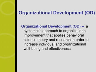 Organizational Development (OD)

 Organizational Development (OD) – a
  systematic approach to organizational
  improvement that applies behavioral
  science theory and research in order to
  increase individual and organizational
  well-being and effectiveness
 