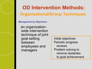OD Intervention Methods:
 Organizational/Group Techniques
Management by Objectives –

 an organization-
 wide intervention
 technique of joint
 goal setting                Initial objectives
 between                     Periodic progress
 employees and                 reviews
 managers                    Problem solving to
                               remove obstacles
                               to goal achievement
 