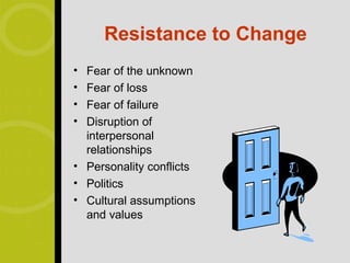 Resistance to Change
• Fear of the unknown
• Fear of loss
• Fear of failure
• Disruption of
  interpersonal
  relationships
• Personality conflicts
• Politics
• Cultural assumptions
  and values
 