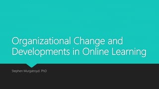 Organizational Change and
Developments in Online Learning
Stephen Murgatroyd. PhD
 