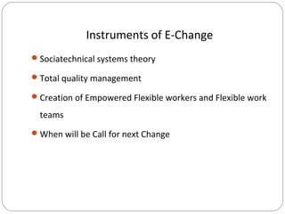 Instruments of E-Change
 Sociatechnical systems theory
 Total quality management
 Creation of Empowered Flexible workers and Flexible work

teams
 When will be Call for next Change

 