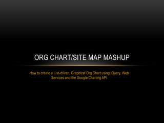 ORG CHART/SITE MAP MASHUP
How to create a List-driven, Graphical Org Chart using jQuery, Web
              Services and the Google Charting API
 