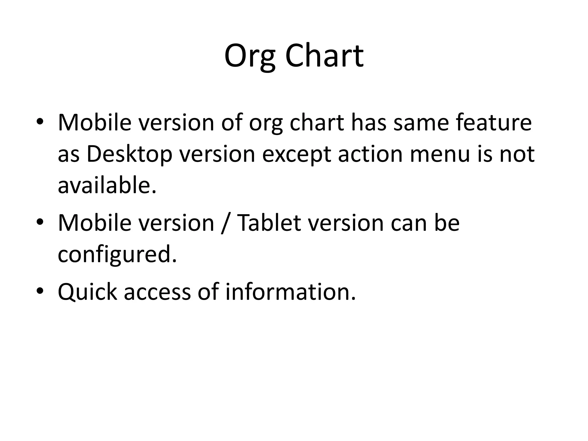 Org Chart
• Mobile version of org chart has same feature
  as Desktop version except action menu is not
  available.
• Mobile version / Tablet version can be
  configured.
• Quick access of information.
 