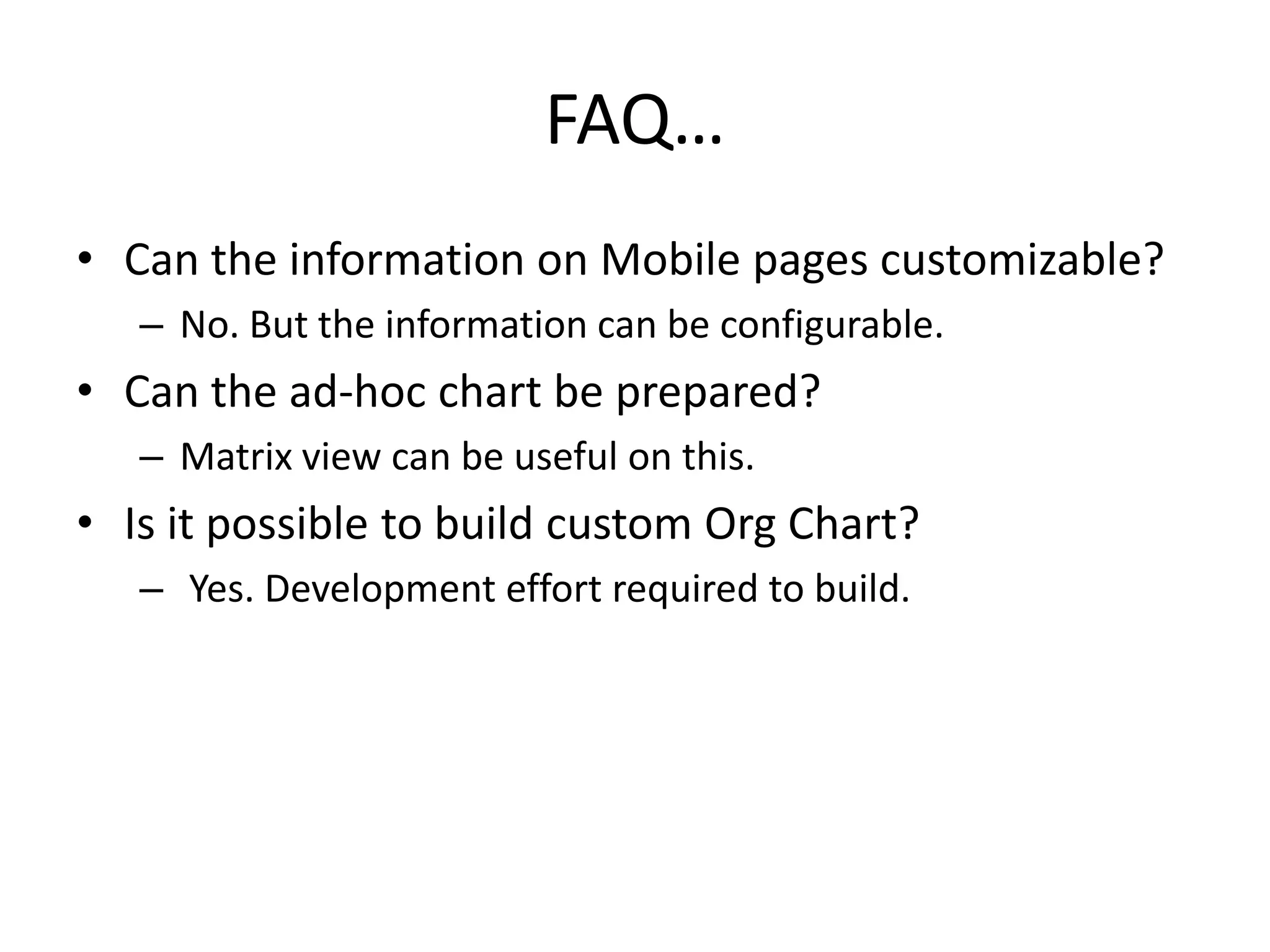 FAQ…
• Can the information on Mobile pages customizable?
   – No. But the information can be configurable.
• Can the ad-hoc chart be prepared?
   – Matrix view can be useful on this.
• Is it possible to build custom Org Chart?
   – Yes. Development effort required to build.
 