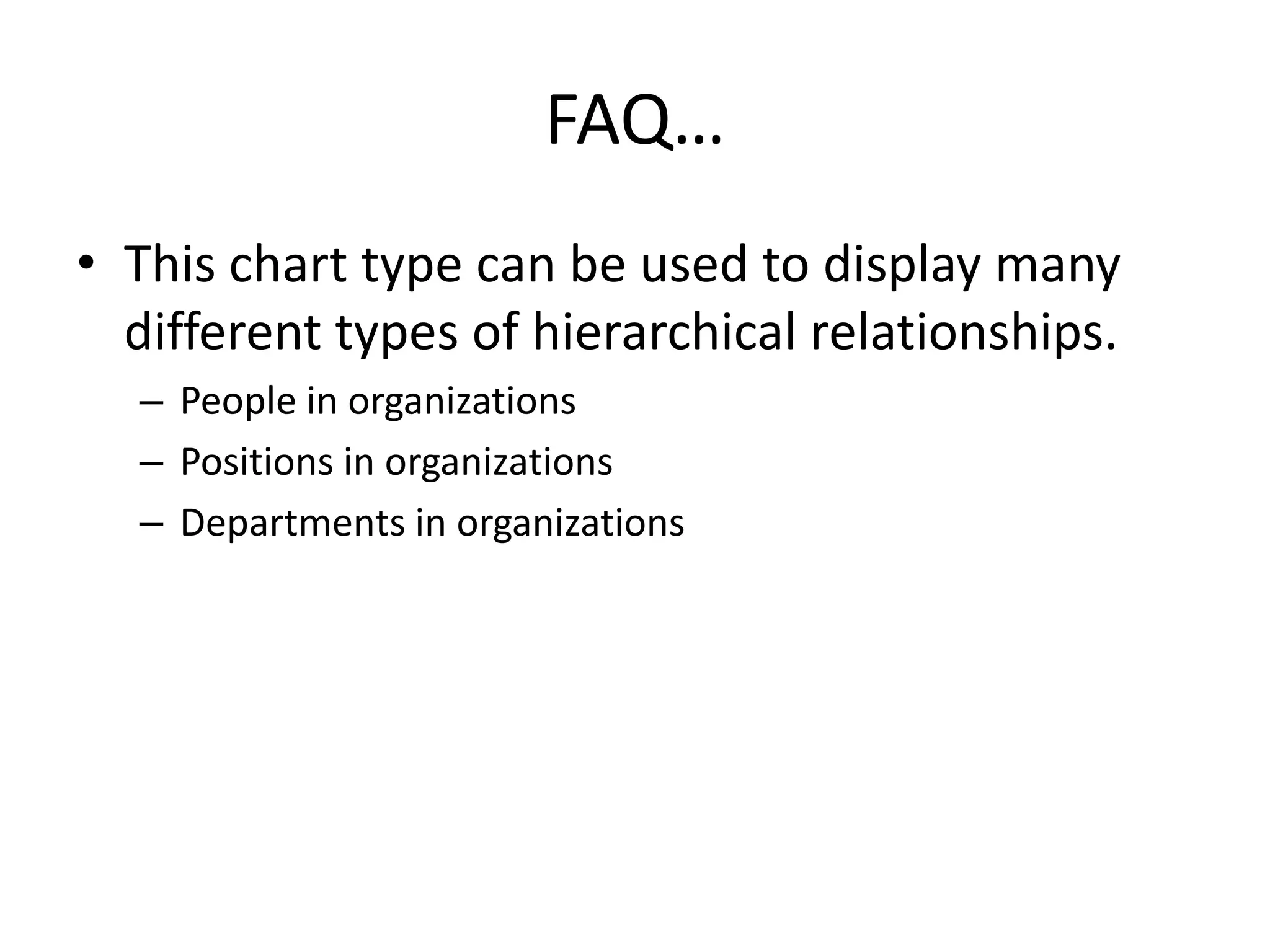 FAQ…
• This chart type can be used to display many
  different types of hierarchical relationships.
  – People in organizations
  – Positions in organizations
  – Departments in organizations
 