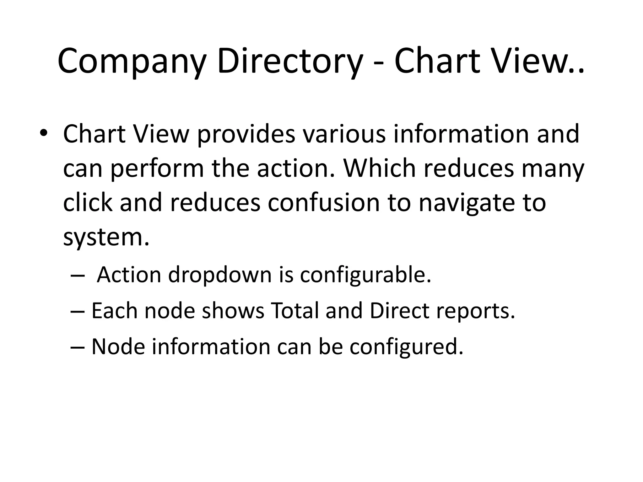 Company Directory - Chart View..
• Chart View provides various information and
  can perform the action. Which reduces many
  click and reduces confusion to navigate to
  system.
  – Action dropdown is configurable.
  – Each node shows Total and Direct reports.
  – Node information can be configured.
 