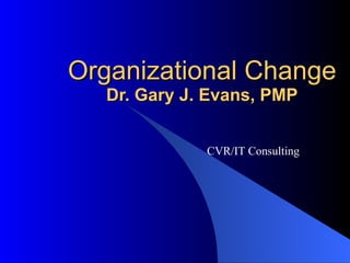 Organizational Change Dr. Gary J. Evans, PMP CVR/IT Consulting 