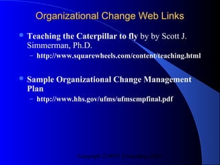 Organizational Change Web Links
 Teaching
         the Caterpillar to fly by by Scott J.
 Simmerman, Ph.D.
  – http://www.squarewheels.com/content/teaching.html


 Sample   Organizational Change Management
 Plan
  – http://www.hhs.gov/ufms/ufmscmpfinal.pdf




                Copyright CVR/IT Consulting 2004
 