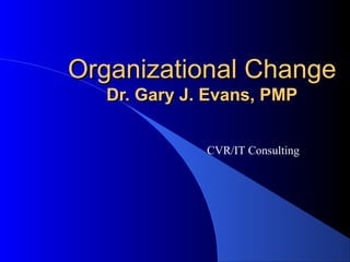 Organizational Change
   Dr. Gary J. Evans, PMP


              CVR/IT Consulting
 