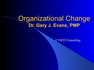 Organizational ChangeOrganizational Change
Dr. Gary J. Evans, PMPDr. Gary J. Evans, PMP
CVR/IT Consulting
 