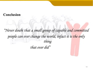 Conclusion
“Never doubt that a small group of capable and committed
people can ever change the world, infact it is the only
thing
that ever did”
14
 