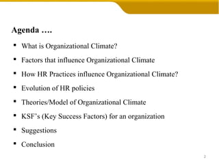 Agenda ….
 What is Organizational Climate?
 Factors that influence Organizational Climate
 How HR Practices influence Organizational Climate?
 Evolution of HR policies
 Theories/Model of Organizational Climate
 KSF’s (Key Success Factors) for an organization
 Suggestions
 Conclusion
2
 