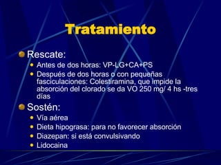 Tratamiento Rescate: Antes de dos horas: VP-LG+CA+PS Después de dos horas o con pequeñas fasciculaciones: Colestiramina, que impide la absorción del clorado se da VO 250 mg/ 4 hs -tres días  Sostén: Vía aérea Dieta hipograsa: para no favorecer absorción Diazepan: si está convulsivando Lidocaina 