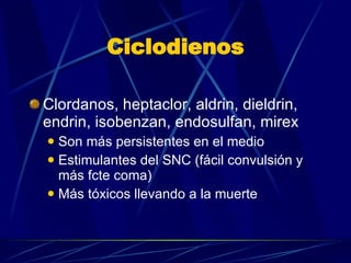 Ciclodienos Clordanos, heptaclor, aldrin, dieldrin, endrin, isobenzan, endosulfan, mirex Son más persistentes en el medio Estimulantes del SNC (fácil convulsión y más fcte coma) Más tóxicos llevando a la muerte 