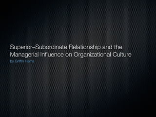 Superior–Subordinate Relationship and the
Managerial Inﬂuence on Organizational Culture
by Grifﬁn Harris
 