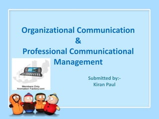 Organizational Communication 
& 
Professional Communicational 
Management 
Submitted by:- 
Kiran Paul 
 