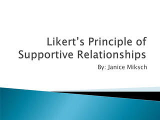 Likert’s Principle of Supportive Relationships By: Janice Miksch 